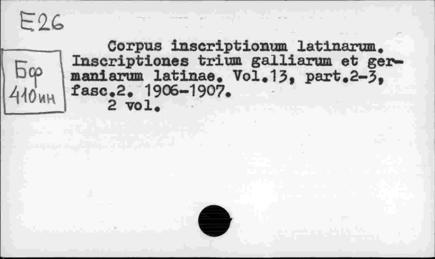 ﻿Є2&
Corpus inscript ionum lat inarum. Inscriptions trium galliarum et ger-maniarum latinae. Vol.15, part.2-5, fasc.2. 1906-1907.
2 vol.